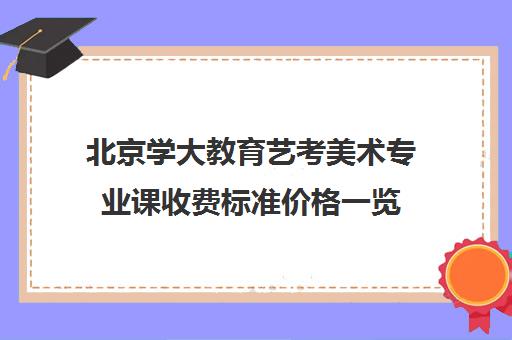 北京学大教育艺考美术专业课收费标准价格一览（北京美术艺考培训机构排名）