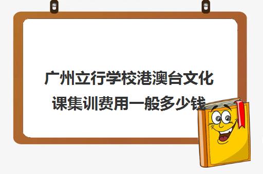 广州立行学校港澳台文化课集训费用一般多少钱(不集训可以艺考吗)