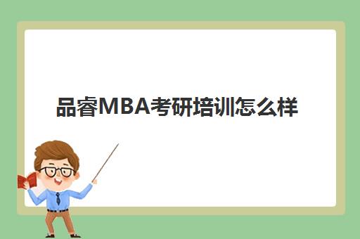 品睿MBA考研培训怎么样(mba培训班哪个机构好)