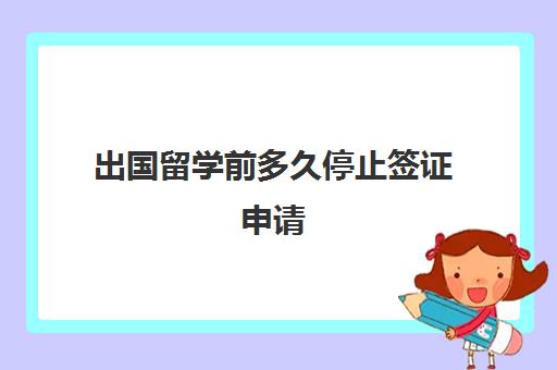 出国留学前多久停止签证申请(出国签证)