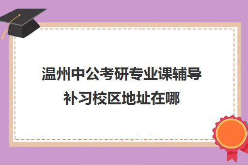 温州中公考研专业课辅导补习校区地址在哪