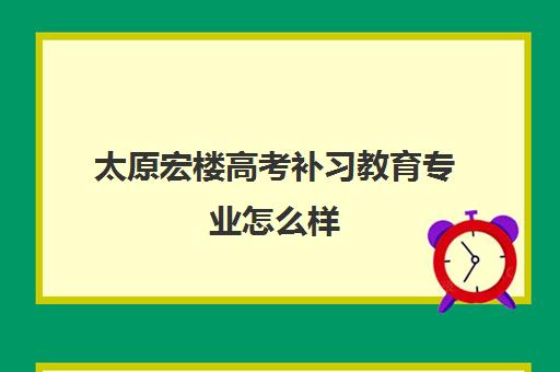 太原宏楼高考补习教育专业怎么样