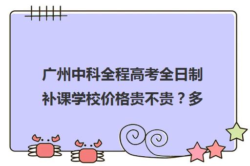 广州中科全程高考全日制补课学校价格贵不贵？多少钱一年(广州高考冲刺班封闭式全日制