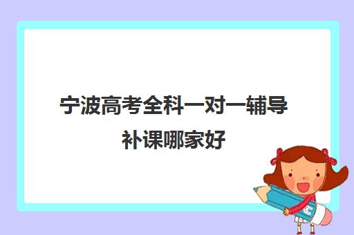 宁波高考全科一对一辅导补课哪家好(宁波一对一家教收费标准)