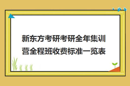 新东方考研考研全年集训营全程班收费标准一览表（新东方考研专业课一对一收费）