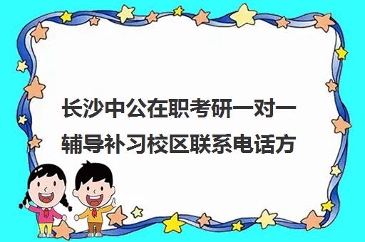 长沙中公在职考研一对一辅导补习校区联系电话方式