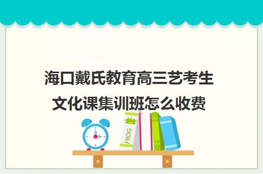 海口戴氏教育高三艺考生文化课集训班怎么收费(艺考生文化课分数线)