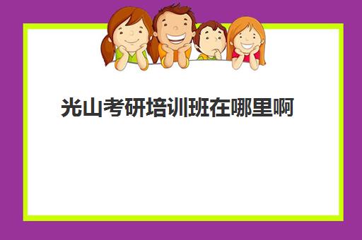 光山考研培训班在哪里啊(考研有必要报网上培训班吗)