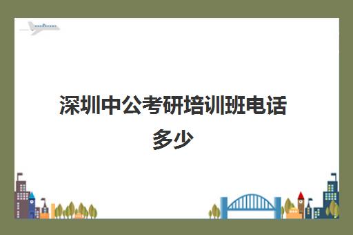 深圳中公考研培训班电话多少(深圳公务员培训哪家机构好)