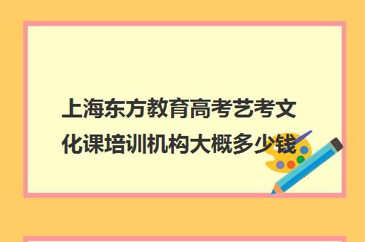 上海东方教育高考艺考文化课培训机构大概多少钱(新东方艺考文化课全日制辅导)