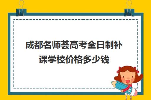 成都名师荟高考全日制补课学校价格多少钱(成都高中补课机构排名榜)