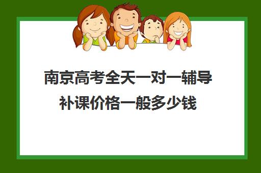 南京高考全天一对一辅导补课价格一般多少钱(高三一对一补课一般多少钱一小时)