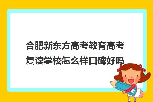 合肥新东方高考教育高考复读学校怎么样口碑好吗(高三复读机构哪个好)