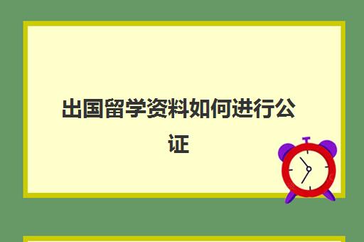 出国留学资料如何进行公证(留学公证在哪里办)