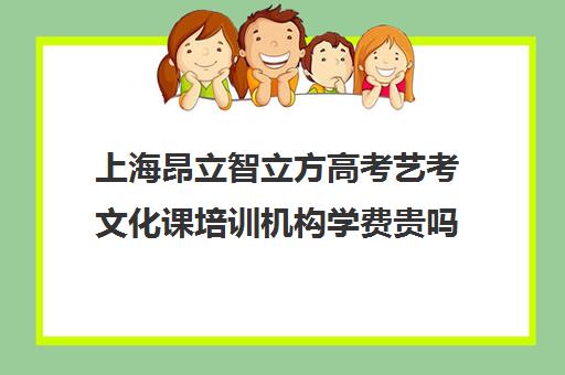 上海昂立智立方高考艺考文化课培训机构学费贵吗(昂立智立方官网)