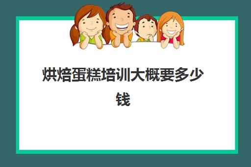 烘焙蛋糕培训大概要多少钱(学做蛋糕要培训大概要多少钱呢)