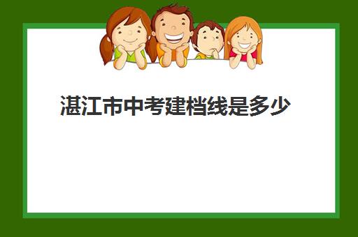 湛江市中考建档线是多少(湛江各中学录取分数线2024)