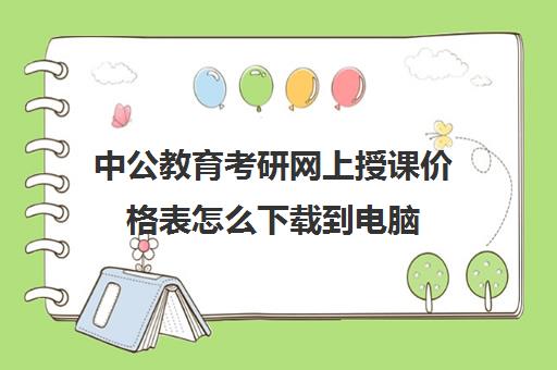 中公教育考研网上授课价格表怎么下载到电脑(中公网课一般多少钱)