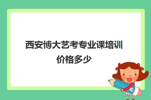 西安博大艺考专业课培训价格多少(艺考生文化课分数线)