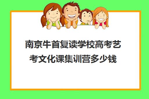 南京牛首复读学校高考艺考文化课集训营多少钱(艺考多少分能上一本)