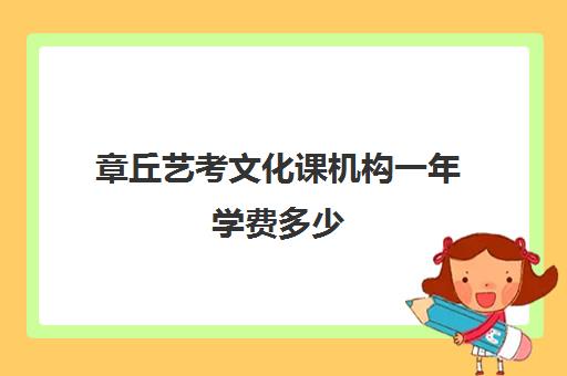 章丘艺考文化课机构一年学费多少(艺考文化课集训学校哪里好)