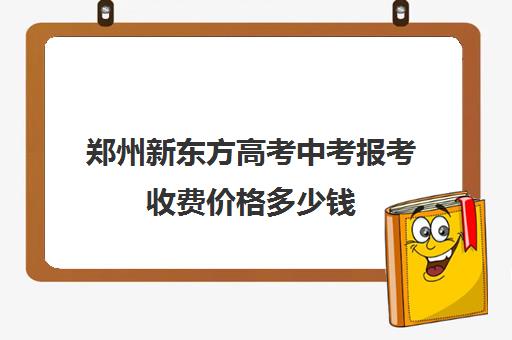 郑州新东方高考中考报考收费价格多少钱(郑州辅导班)