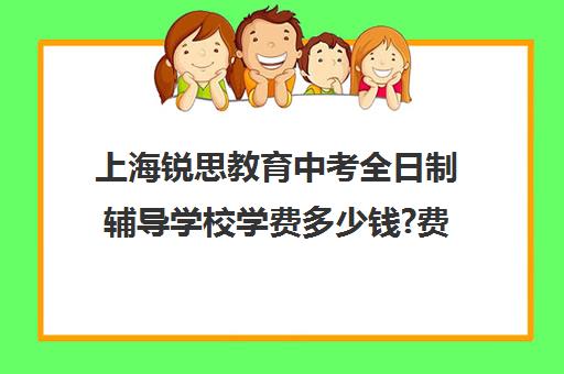 上海锐思教育中考全日制辅导学校学费多少钱?费用一览表（锐思教育培训机构怎么样）