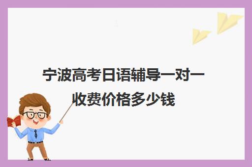 宁波高考日语辅导一对一收费价格多少钱(宁波学日语最好的学校)