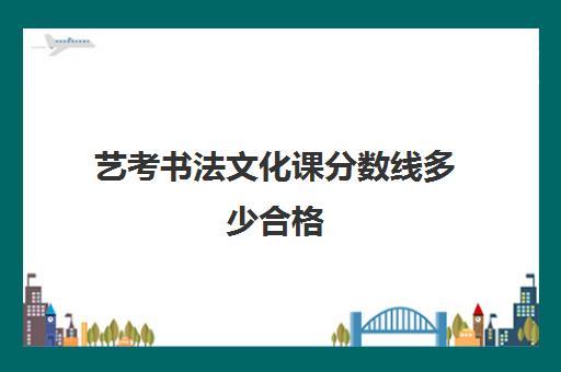 艺考书法文化课分数线多少合格(书法艺术生高考分数线)