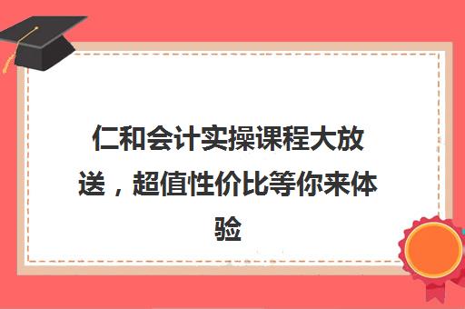 仁和会计实操课程大放送，超值性价比等你来体验！-山东仁和会计教育