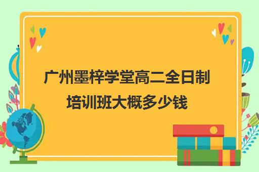 广州墨梓学堂高二全日制培训班大概多少钱(广州艺考生文化课培训机构排名)