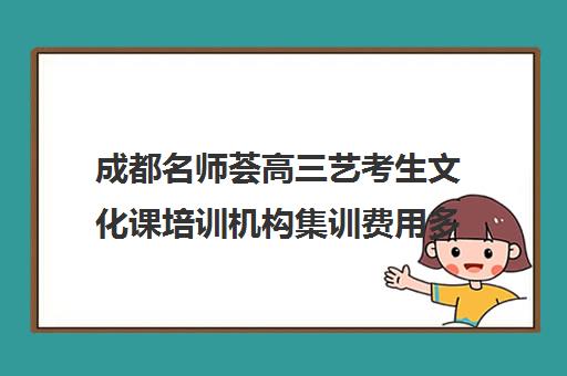 成都名师荟高三艺考生文化课培训机构集训费用多少钱(成都高考美术画室集训机构费用)