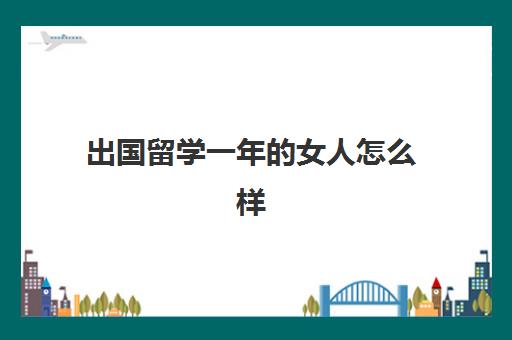 出国留学一年的女人怎么样(出国留学的女孩给人感觉)