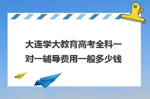 大连学大教育高考全科一对一辅导费用一般多少钱(大连一对一补课收费标准)