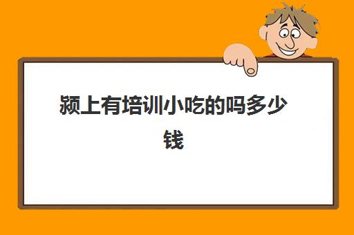 颍上有培训小吃的吗多少钱(颍上十大名小吃)