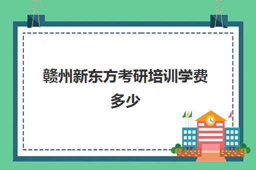 赣州新东方考研培训学费多少(南昌哪里考研的培训班比较好)