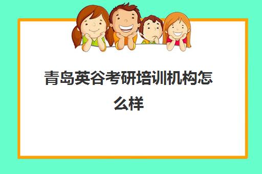 青岛英谷考研培训机构怎么样(青岛考研机构实力排名最新)