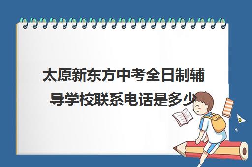 太原新东方中考全日制辅导学校联系电话是多少(太原高三封闭培训学校)