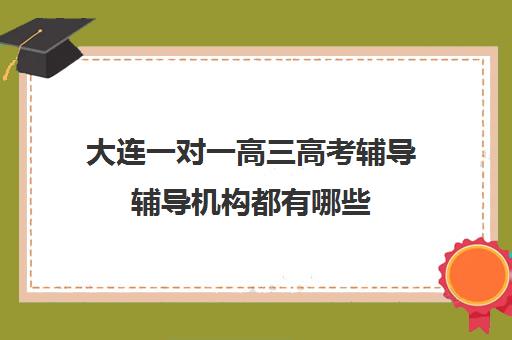 大连一对一高三高考辅导辅导机构都有哪些(高三怎么补课最有效)