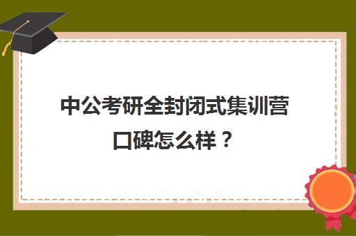 中公考研全封闭式集训营口碑怎么样？（中公教育考公务员培训班可靠吗）