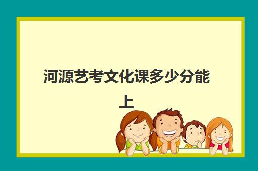 河源艺考文化课多少分能上(广东高考艺考生分数怎么算)