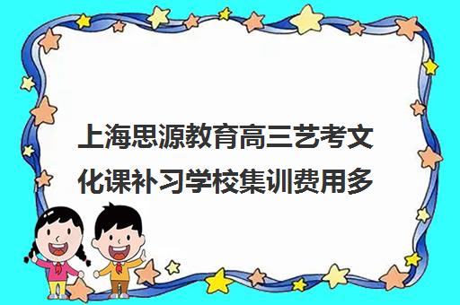 上海思源教育高三艺考文化课补习学校集训费用多少钱