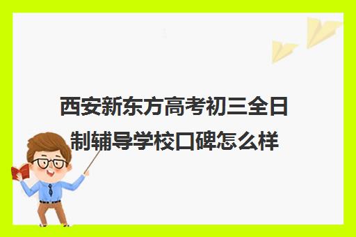 西安新东方高考初三全日制辅导学校口碑怎么样(新东方西安校区地址)