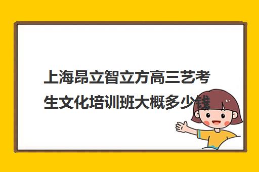 上海昂立智立方高三艺考生文化培训班大概多少钱(昂立智立方官网)