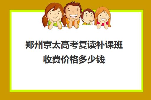 郑州京太高考复读补课班收费价格多少钱(郑州高考辅导机构哪个好)