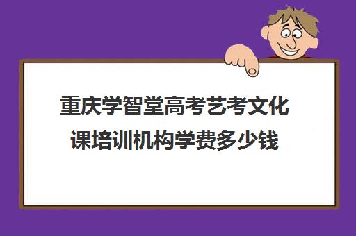 重庆学智堂高考艺考文化课培训机构学费多少钱(万州艺考培训学校有哪些)