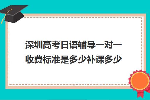 深圳高考日语辅导一对一收费标准是多少补课多少钱一小时(日语一对一收费标准)