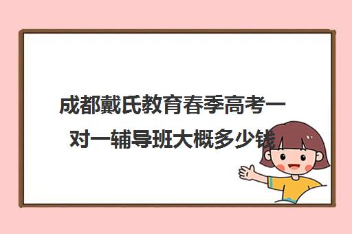 成都戴氏教育春季高考一对一辅导班大概多少钱(春季高考培训班学费)