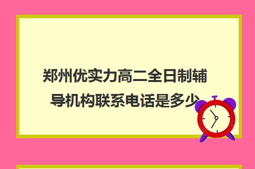 郑州优实力高二全日制辅导机构联系电话是多少(全日制高中是什么意思)