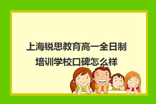 上海锐思教育高一全日制培训学校口碑怎么样（艺考生全日制培训机构）